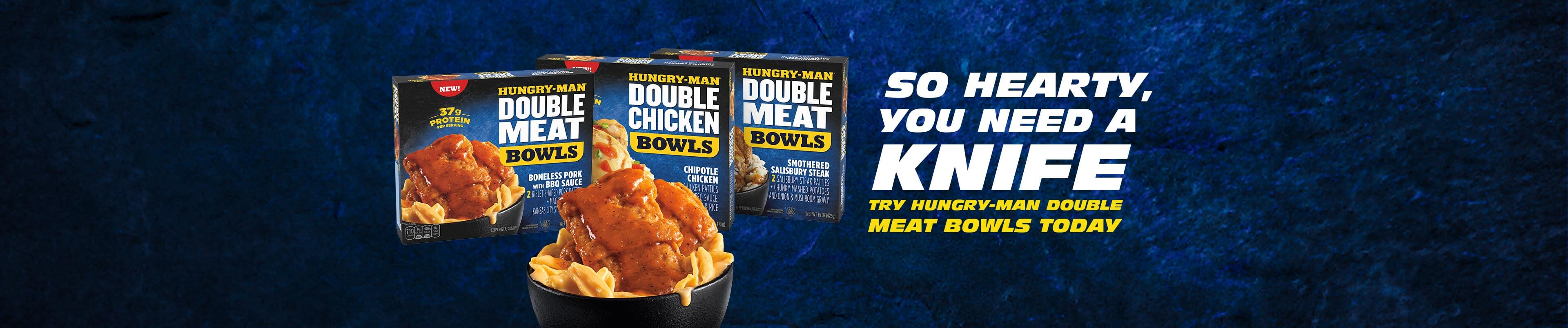 So hearty, you need a knife. Try Hungry-Man Double Meat Bowls today.